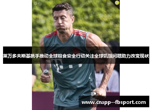 莱万多夫斯基携手推动全球粮食安全行动关注全球饥饿问题助力改变现状