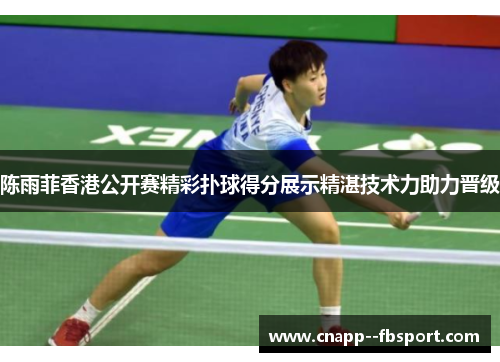 陈雨菲香港公开赛精彩扑球得分展示精湛技术力助力晋级