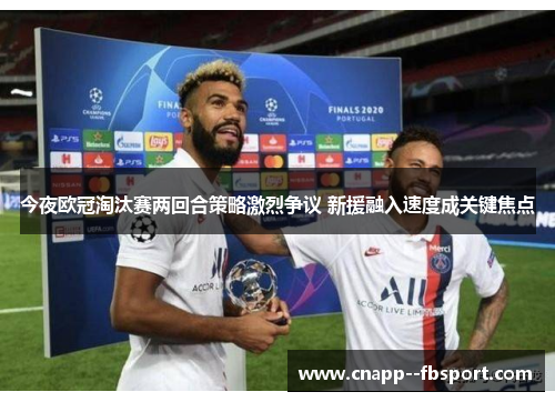 今夜欧冠淘汰赛两回合策略激烈争议 新援融入速度成关键焦点 今夜欧冠淘汰赛两回合策略激烈争议 新援融入速度成关键焦点