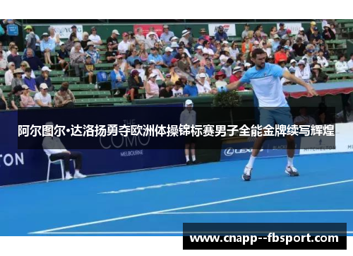 阿尔图尔·达洛扬勇夺欧洲体操锦标赛男子全能金牌续写辉煌