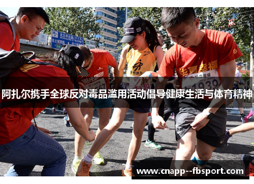 阿扎尔携手全球反对毒品滥用活动倡导健康生活与体育精神 阿扎尔携手全球反对毒品滥用活动倡导健康生活与体育精神