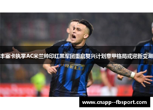 丰塞卡执掌AC米兰帅印红黑军团重启复兴计划意甲格局或迎新变潮