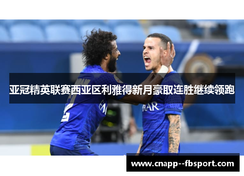 亚冠精英联赛西亚区利雅得新月豪取连胜继续领跑 亚冠精英联赛西亚区利雅得新月豪取连胜继续领跑