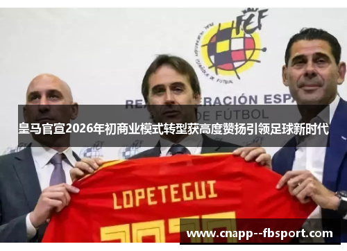 皇马官宣2026年初商业模式转型获高度赞扬引领足球新时代