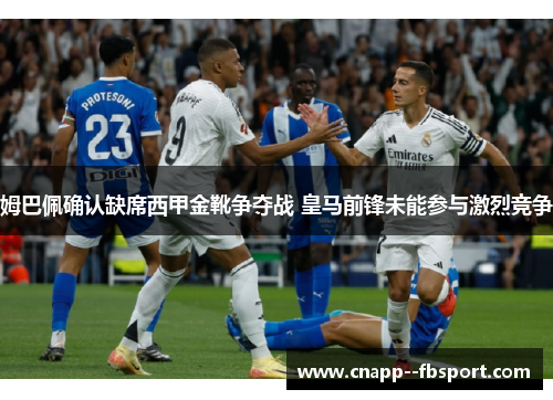 姆巴佩确认缺席西甲金靴争夺战 皇马前锋未能参与激烈竞争 姆巴佩确认缺席西甲金靴争夺战 皇马前锋未能参与激烈竞争