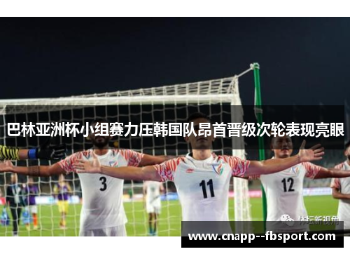 巴林亚洲杯小组赛力压韩国队昂首晋级次轮表现亮眼 巴林亚洲杯小组赛力压韩国队昂首晋级次轮表现亮眼