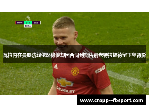 瓦拉内在曼联防线依然稳健却因合同到期告别老特拉福德留下坚背影 瓦拉内在曼联防线依然稳健却因合同到期告别老特拉福德留下坚背影