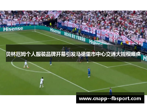 贝林厄姆个人服装品牌开幕引发马德里市中心交通大规模瘫痪 贝林厄姆个人服装品牌开幕引发马德里市中心交通大规模瘫痪