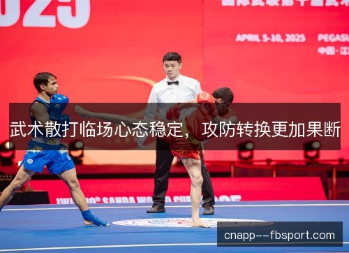 武术散打临场心态稳定,攻防转换更加果断 武术散打临场心态稳定,攻防转换更加果断