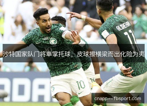 沙特国家队门将单掌托球，皮球擦横梁而出化险为夷